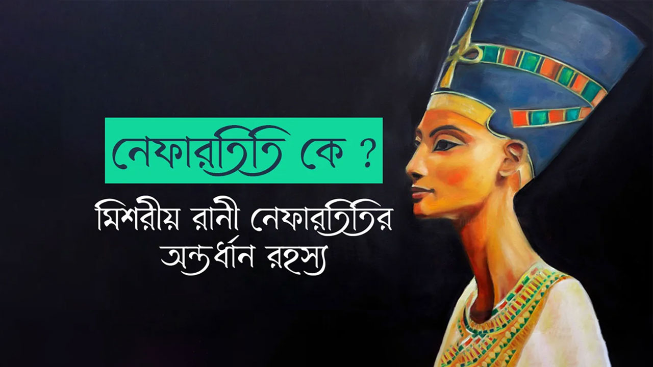 নেফারতিতি কে ? মিশরীয় রানী নেফারতিতির অন্তর্ধান রহস্য